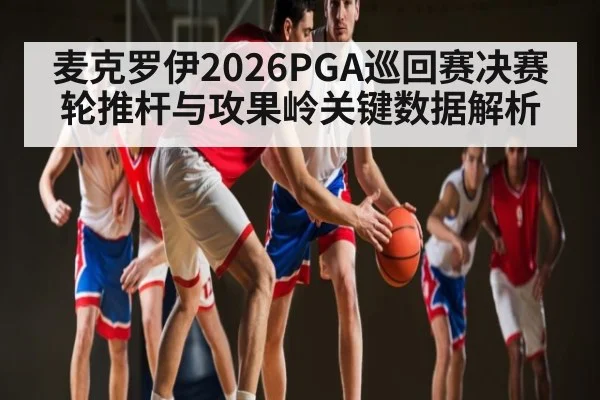 麦克罗伊2026PGA巡回赛决赛轮推杆与攻果岭关键数据解析