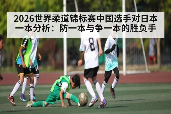 2026世界柔道锦标赛中国选手对日本一本分析:防一本与争一本的胜负手