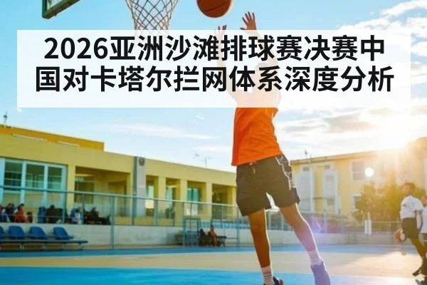 2026亚洲沙滩排球赛决赛中国对卡塔尔拦网体系深度分析